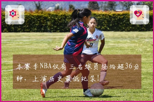 本赛季NBA仅有三名球员场均超36分钟,上演历史最低纪录!