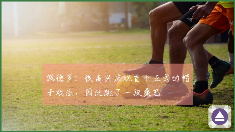 佩德罗:很高兴庆祝首个正式的帽子戏法,因此跳了一段桑巴