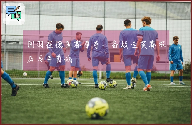 国羽在德国赛争夺,备战全英赛农历马年首战