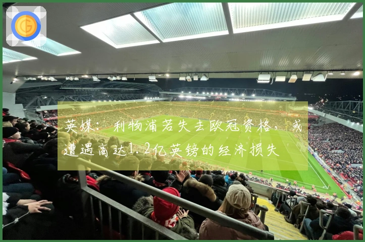 英媒:利物浦若失去欧冠资格,或遭遇高达1.2亿英镑的经济损失