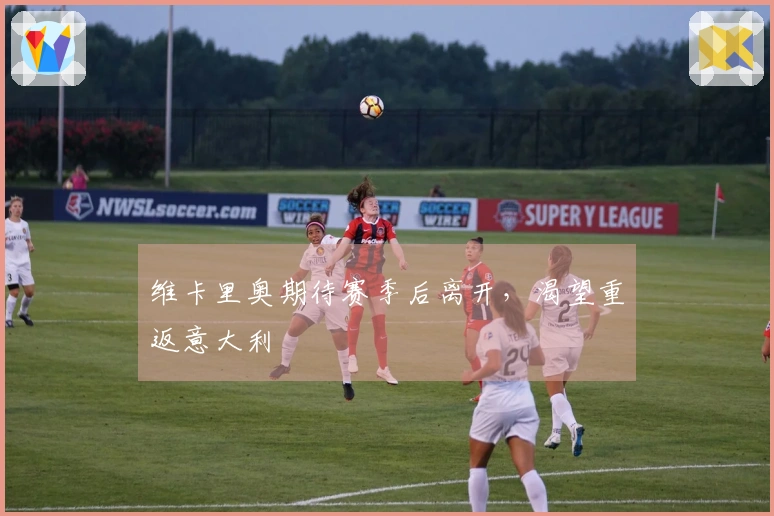 维卡里奥期待赛季后离开,渴望重返意大利