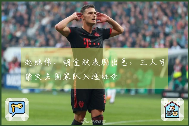 赵继伟、胡金秋表现出色,三人可能失去国家队入选机会