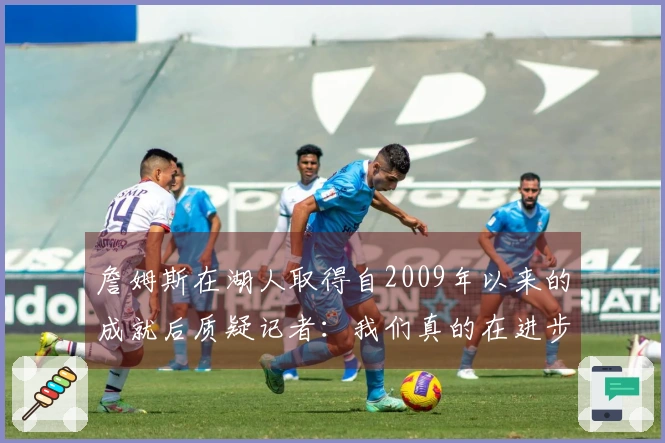 詹姆斯在湖人取得自2009年以来的成就后质疑记者:我们真的在进步吗?