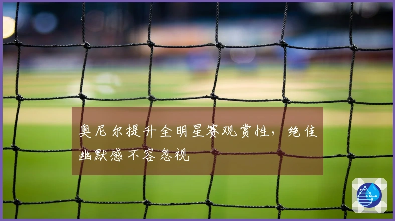 奥尼尔提升全明星赛观赏性,绝佳幽默感不容忽视