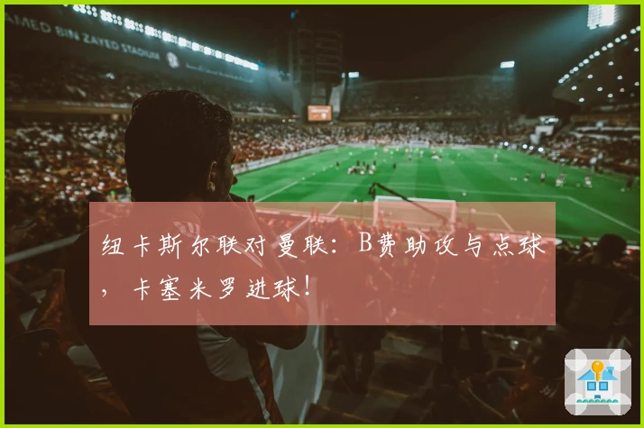 纽卡斯尔联对曼联:B费助攻与点球,卡塞米罗进球!