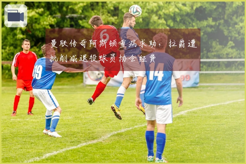 曼联传奇阿斯顿重病求助,拉爵遭批削减退役球员协会经费