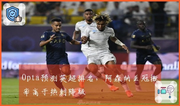 Opta预测英超排名,阿森纳丢冠概率高于热刺降级