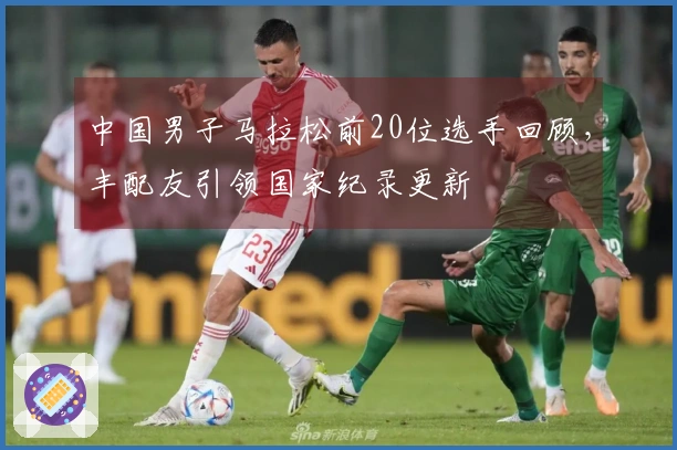 中国男子马拉松前20位选手回顾,丰配友引领国家纪录更新