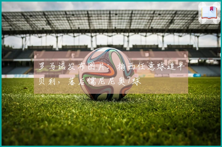 罗马诺发布图片:梅西任意球追平贝利,落后儒尼尼奥7球