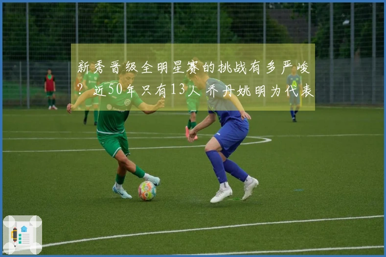 新秀晋级全明星赛的挑战有多严峻?近50年只有13人 乔丹姚明为代表 现役无一人